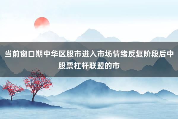 当前窗口期中华区股市进入市场情绪反复阶段后中股票杠杆联盟的市