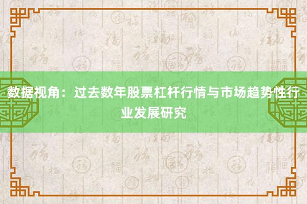 数据视角:过去数年股票杠杆行情与市场趋势性行业发展研究
