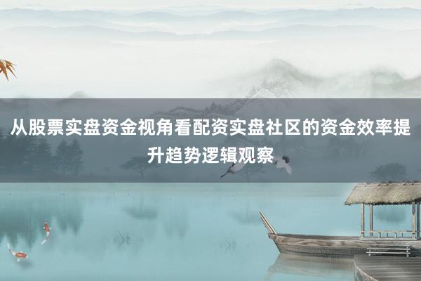 从股票实盘资金视角看配资实盘社区的资金效率提升趋势逻辑观察
