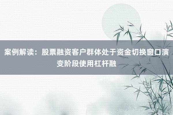 案例解读：股票融资客户群体处于资金切换窗口演变阶段使用杠杆融