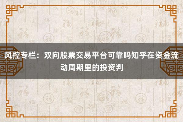 风控专栏：双向股票交易平台可靠吗知乎在资金流动周期里的投资判