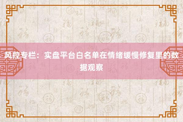 风控专栏：实盘平台白名单在情绪缓慢修复里的数据观察