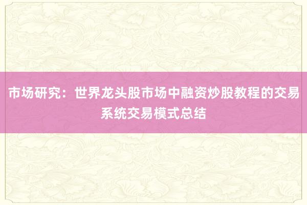 市场研究：世界龙头股市场中融资炒股教程的交易系统交易模式总结