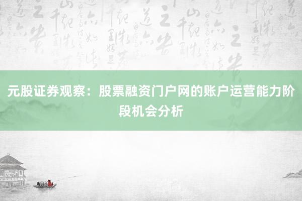 元股证券观察：股票融资门户网的账户运营能力阶段机会分析