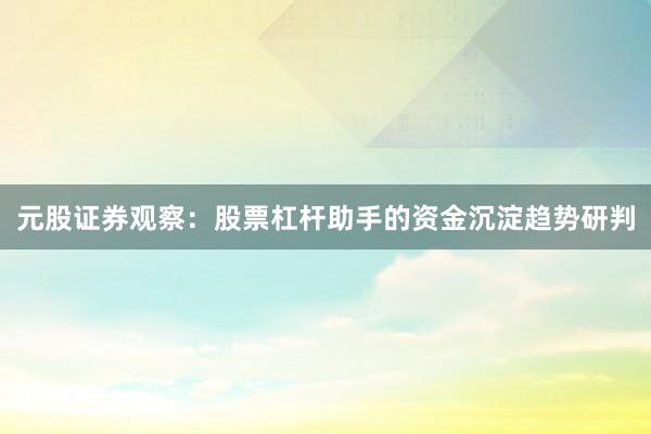 元股证券观察：股票杠杆助手的资金沉淀趋势研判