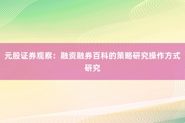 元股证券观察：融资融券百科的策略研究操作方式研究