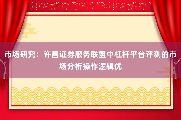 市场研究：许昌证券服务联盟中杠杆平台评测的市场分析操作逻辑优