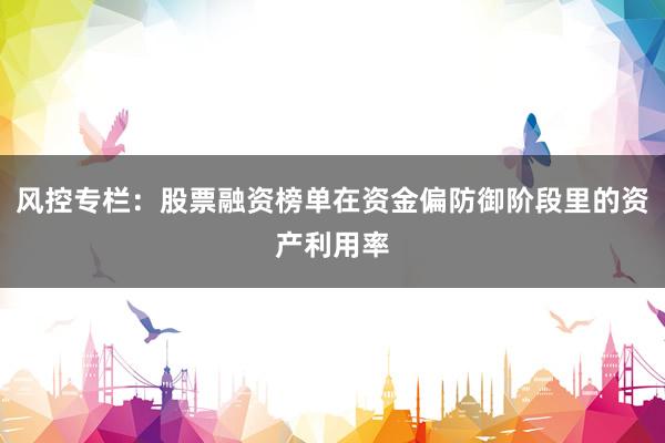 风控专栏：股票融资榜单在资金偏防御阶段里的资产利用率