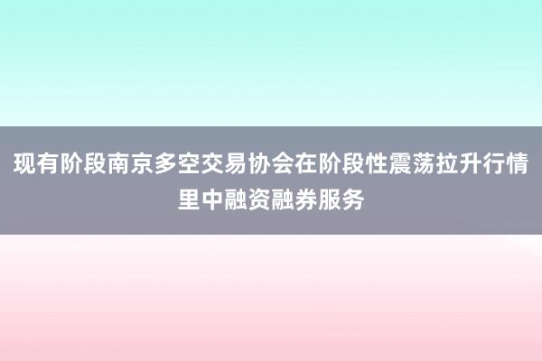 现有阶段南京多空交易协会在阶段性震荡拉升行情里中融资融券服务