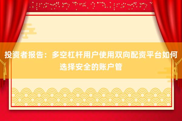 投资者报告：多空杠杆用户使用双向配资平台如何选择安全的账户管