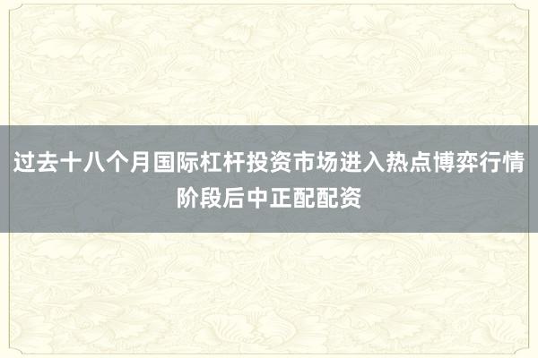 过去十八个月国际杠杆投资市场进入热点博弈行情阶段后中正配配资