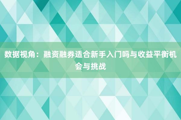 数据视角：融资融券适合新手入门吗与收益平衡机会与挑战