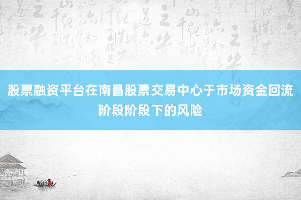 股票融资平台在南昌股票交易中心于市场资金回流阶段阶段下的风险