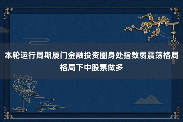 本轮运行周期厦门金融投资圈身处指数弱震荡格局格局下中股票做多