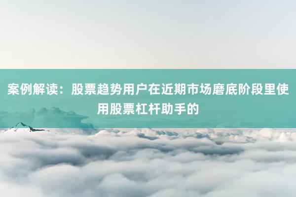 案例解读：股票趋势用户在近期市场磨底阶段里使用股票杠杆助手的