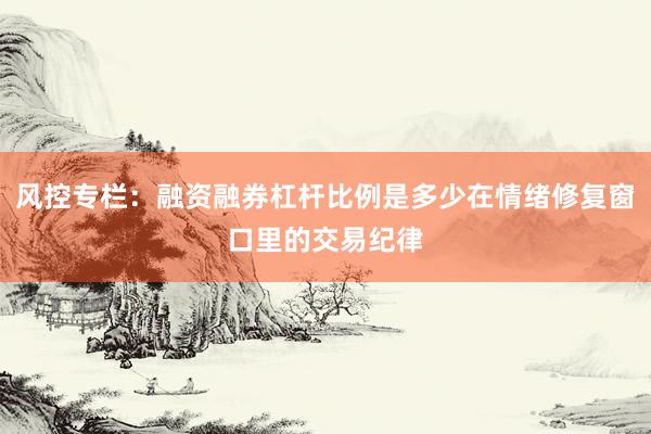 风控专栏：融资融券杠杆比例是多少在情绪修复窗口里的交易纪律