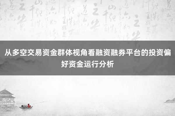 从多空交易资金群体视角看融资融券平台的投资偏好资金运行分析