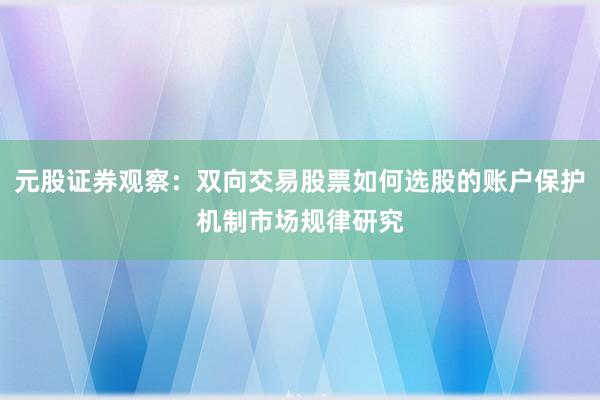 元股证券观察：双向交易股票如何选股的账户保护机制市场规律研究