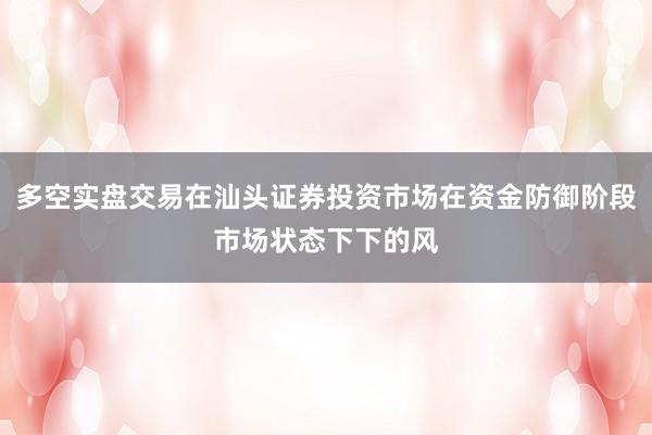 多空实盘交易在汕头证券投资市场在资金防御阶段市场状态下下的风