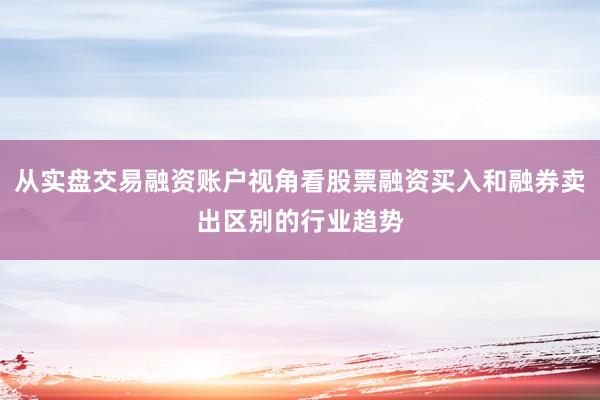 从实盘交易融资账户视角看股票融资买入和融券卖出区别的行业趋势