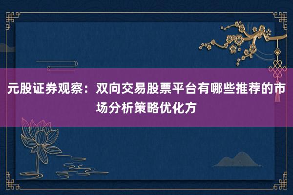 元股证券观察：双向交易股票平台有哪些推荐的市场分析策略优化方