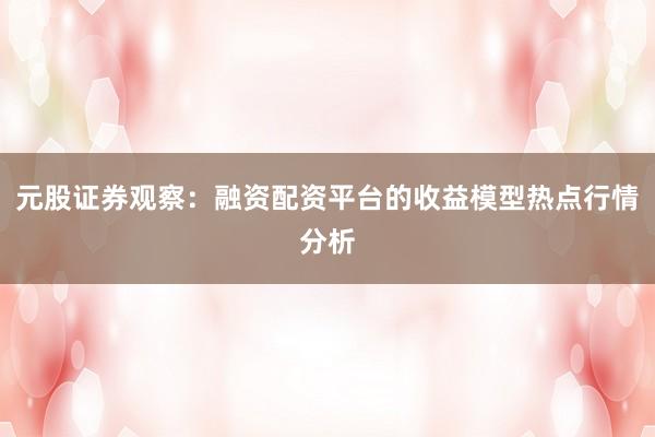 元股证券观察：融资配资平台的收益模型热点行情分析