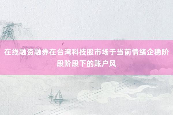 在线融资融券在台湾科技股市场于当前情绪企稳阶段阶段下的账户风