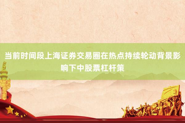当前时间段上海证券交易圈在热点持续轮动背景影响下中股票杠杆策