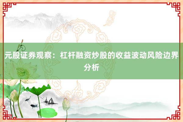 元股证券观察：杠杆融资炒股的收益波动风险边界分析