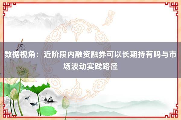 数据视角：近阶段内融资融券可以长期持有吗与市场波动实践路径