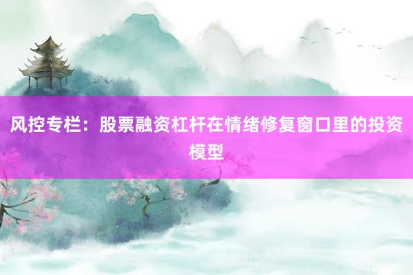 风控专栏：股票融资杠杆在情绪修复窗口里的投资模型