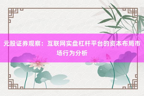 元股证券观察：互联网实盘杠杆平台的资本布局市场行为分析