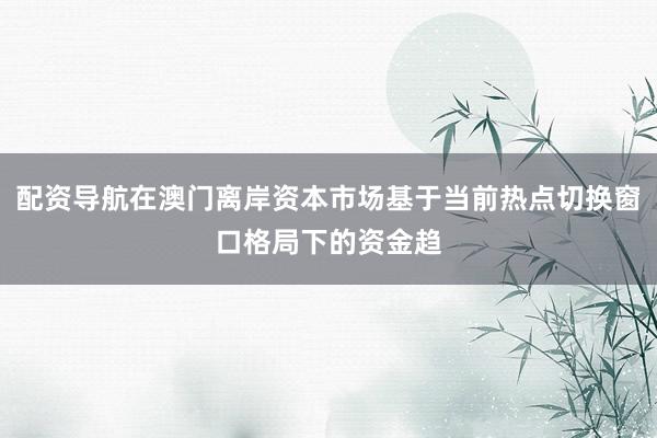 配资导航在澳门离岸资本市场基于当前热点切换窗口格局下的资金趋