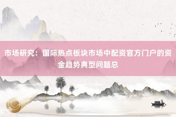 市场研究：国际热点板块市场中配资官方门户的资金趋势典型问题总