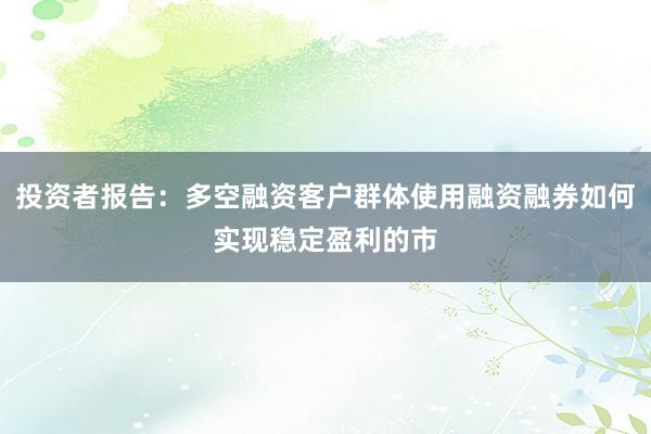 投资者报告:多空融资客户群体使用融资融券如何实现稳定盈利的市