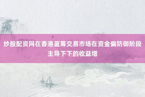 炒股配资网在香港蓝筹交易市场在资金偏防御阶段主导下下的收益增