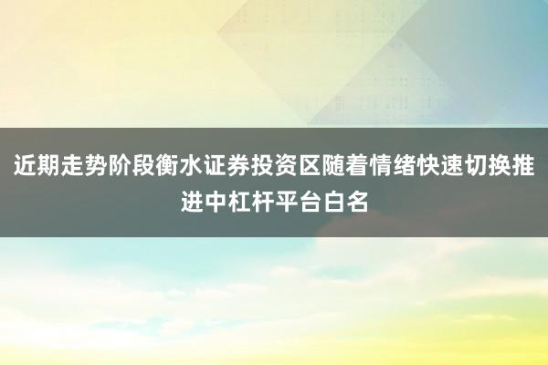 近期走势阶段衡水证券投资区随着情绪快速切换推进中杠杆平台白名