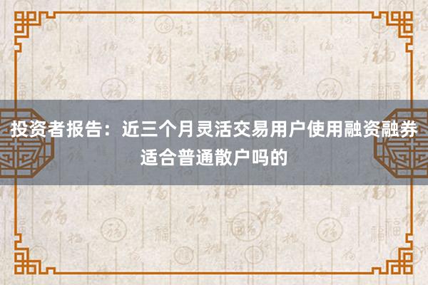 投资者报告：近三个月灵活交易用户使用融资融券适合普通散户吗的