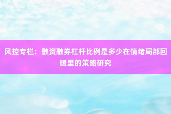 风控专栏：融资融券杠杆比例是多少在情绪局部回暖里的策略研究