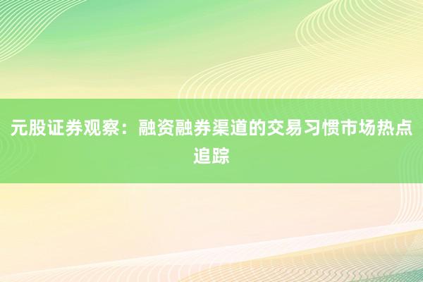元股证券观察：融资融券渠道的交易习惯市场热点追踪