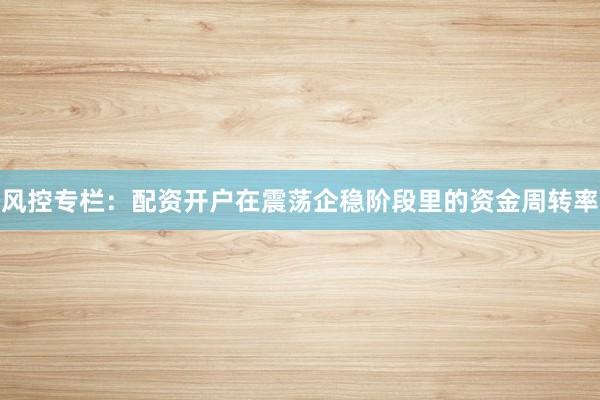 风控专栏：配资开户在震荡企稳阶段里的资金周转率