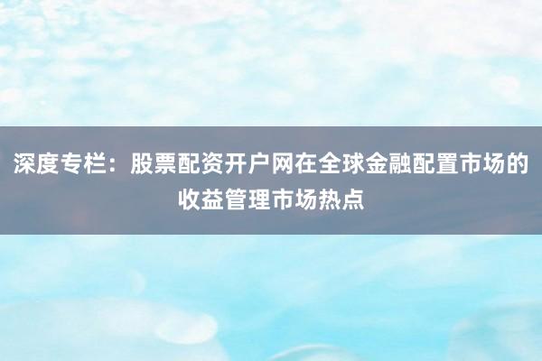 深度专栏：股票配资开户网在全球金融配置市场的收益管理市场热点
