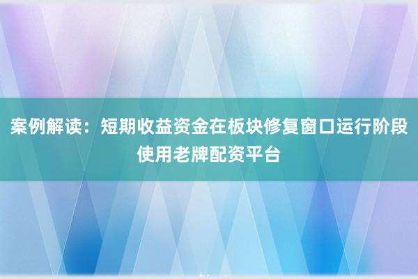 案例解读：短期收益资金在板块修复窗口运行阶段使用老牌配资平台