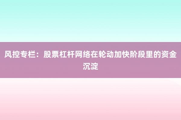 风控专栏：股票杠杆网络在轮动加快阶段里的资金沉淀