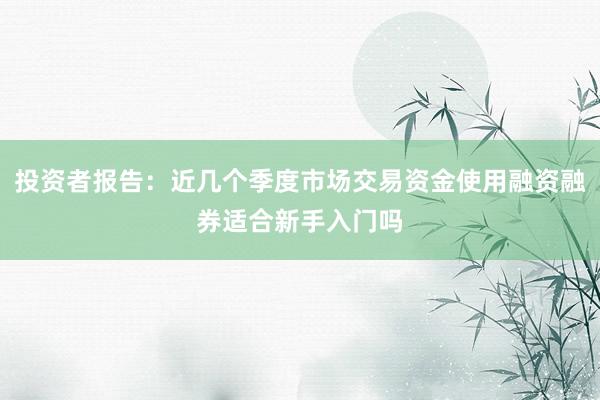 投资者报告：近几个季度市场交易资金使用融资融券适合新手入门吗