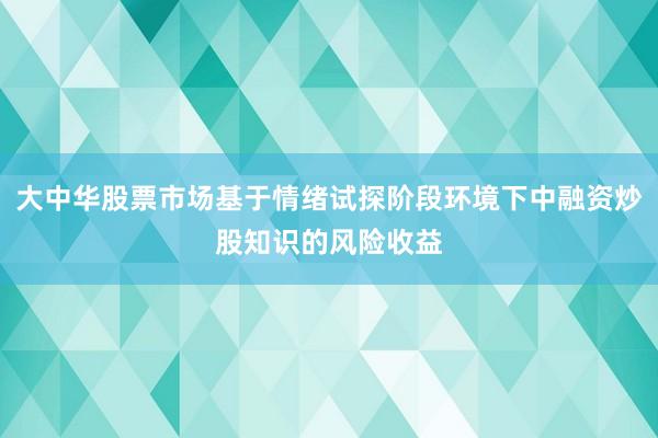 大中华股票市场基于情绪试探阶段环境下中融资炒股知识的风险收益