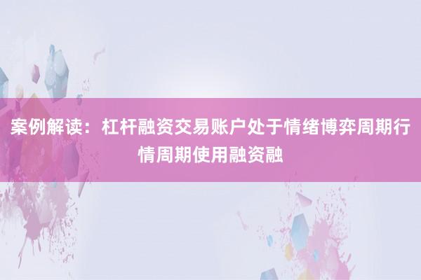 案例解读：杠杆融资交易账户处于情绪博弈周期行情周期使用融资融
