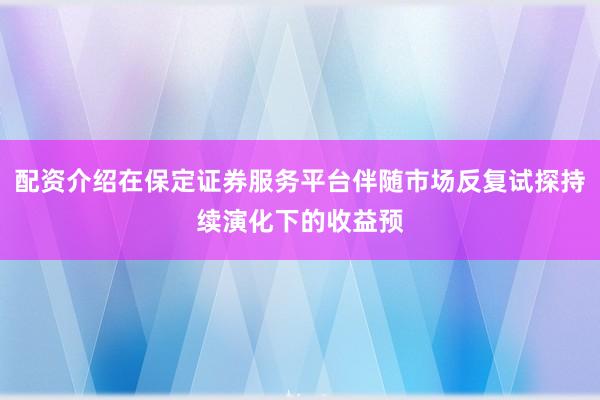 配资介绍在保定证券服务平台伴随市场反复试探持续演化下的收益预