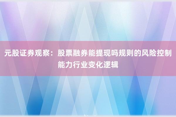 元股证券观察：股票融券能提现吗规则的风险控制能力行业变化逻辑