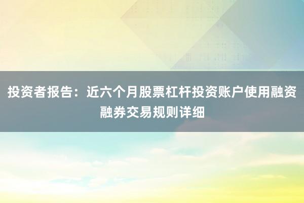 投资者报告：近六个月股票杠杆投资账户使用融资融券交易规则详细